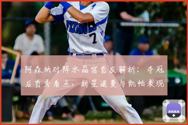 阿森纳对阵水晶宫首发解析：夺冠后首秀看点，新星道曼与凯帕表现引关注
