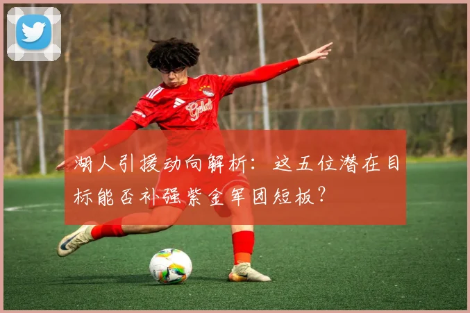 湖人引援动向解析：这五位潜在目标能否补强紫金军团短板？
