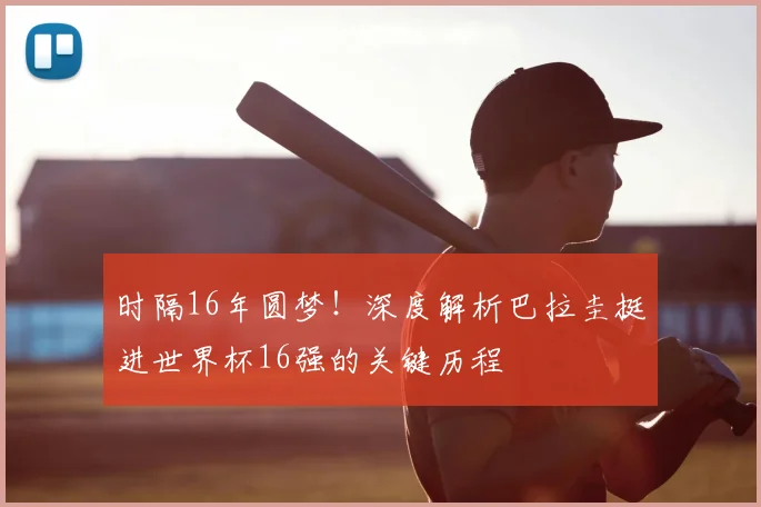 时隔16年圆梦！深度解析巴拉圭挺进世界杯16强的关键历程