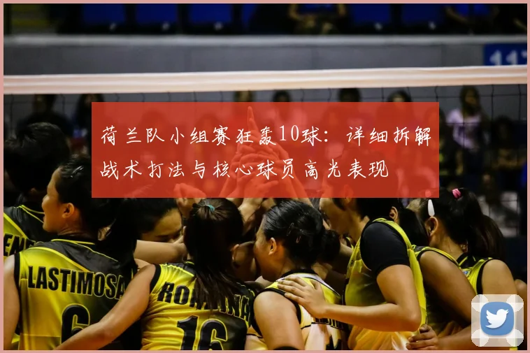 荷兰队小组赛狂轰10球：详细拆解战术打法与核心球员高光表现