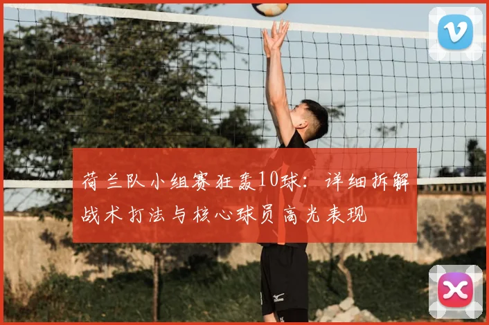 荷兰队小组赛狂轰10球：详细拆解战术打法与核心球员高光表现
