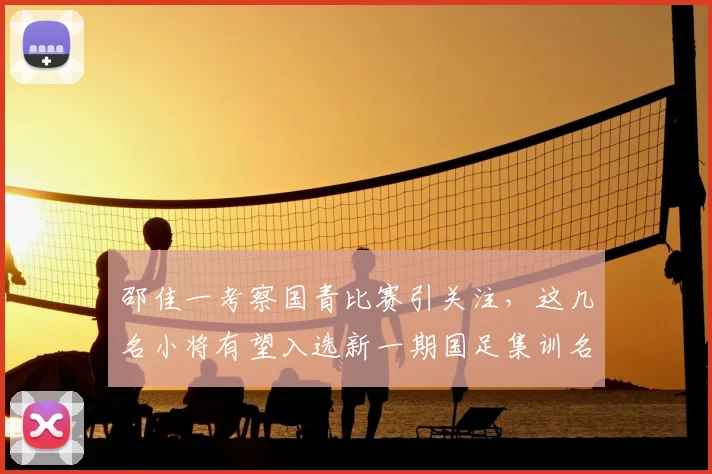 邵佳一考察国青比赛引关注，这几名小将有望入选新一期国足集训名单？