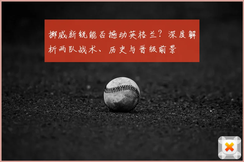 挪威新锐能否撼动英格兰？深度解析两队战术、历史与晋级前景