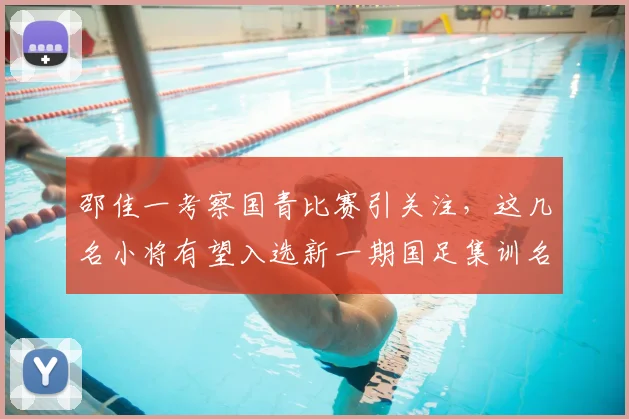 邵佳一考察国青比赛引关注，这几名小将有望入选新一期国足集训名单？