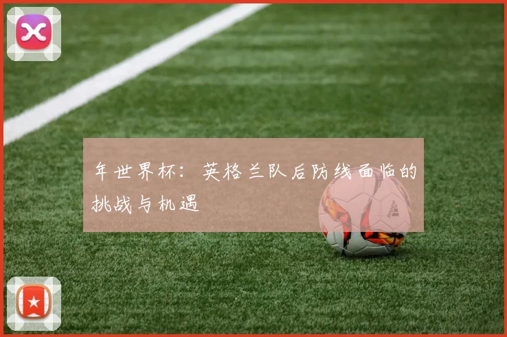 年世界杯：英格兰队后防线面临的挑战与机遇